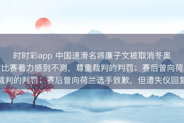 時時彩app 中國速滑名將廉子文被取消冬奧會獲利，今晨發文：對比賽著力感到不測，尊重裁判的判罰；賽后曾向荷蘭選手致歉，但遭失儀回復