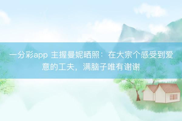 一分彩app 主握曼妮曬照：在大宗個感受到愛意的工夫，滿腦子唯有謝謝