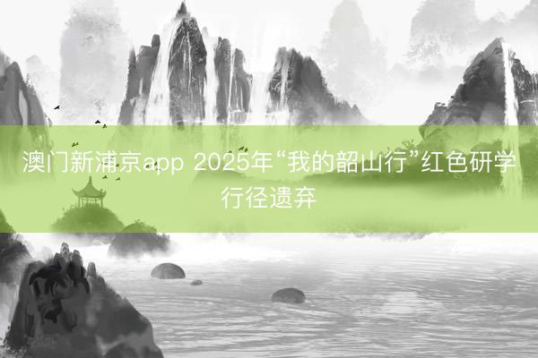 澳門新浦京app 2025年“我的韶山行”紅色研學行徑遺棄