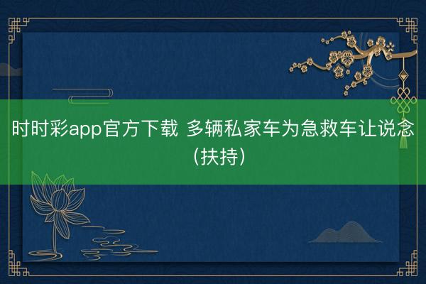 時時彩app官方下載 多輛私家車為急救車讓說念(扶持)