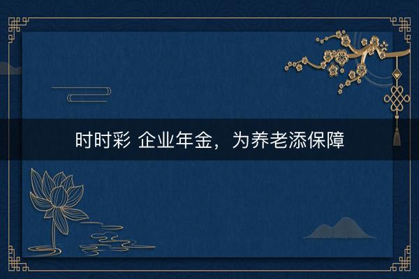 時(shí)時(shí)彩 企業(yè)年金,為養(yǎng)老添保障