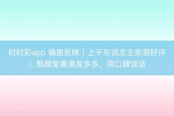 時時彩app 確鑿反映|上千東說念主親測好評!甄顏堂香港發(fā)多多,用口碑談話