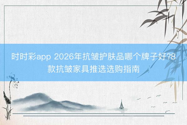 時(shí)時(shí)彩app 2026年抗皺護(hù)膚品哪個(gè)牌子好?8款抗皺家具推選選購(gòu)指南