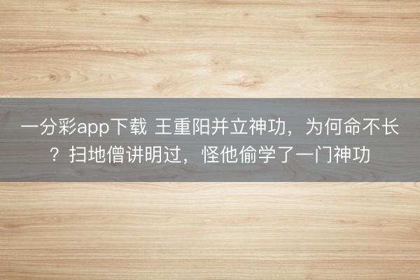 一分彩app下載 王重陽(yáng)并立神功，為何命不長(zhǎng)？掃地僧講明過(guò)，怪他偷學(xué)了一門神功