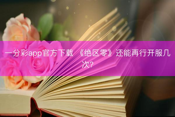 一分彩app官方下載 《絕區零》還能再行開服幾次？