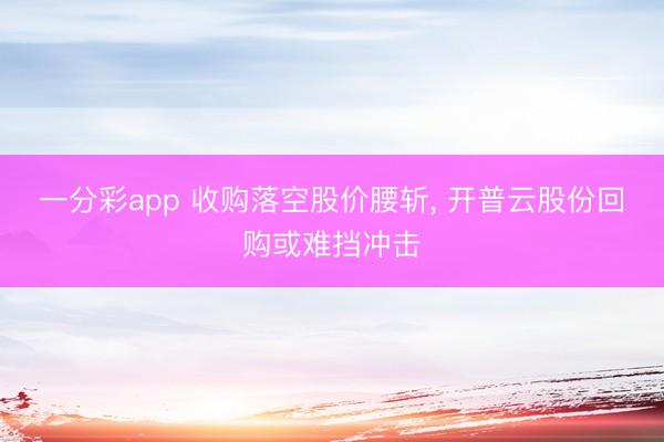 一分彩app 收購(gòu)落空股價(jià)腰斬, 開(kāi)普云股份回購(gòu)或難擋沖擊
