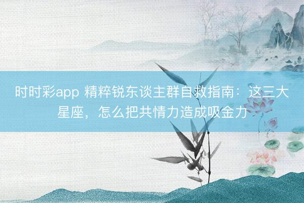 時(shí)時(shí)彩app 精粹銳東談主群自救指南：這三大星座，怎么把共情力造成吸金力