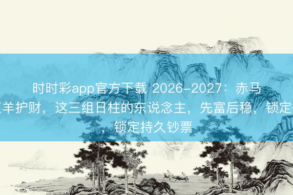 時時彩app官方下載 2026-2027：赤馬沖鋒，紅羊護財，這三組日柱的東說念主，先富后穩(wěn)，鎖定持久鈔票
