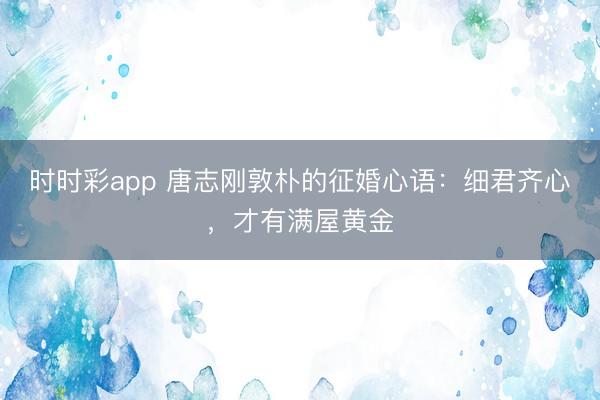 時時彩app 唐志剛敦樸的征婚心語:細君齊心,才有滿屋黃金