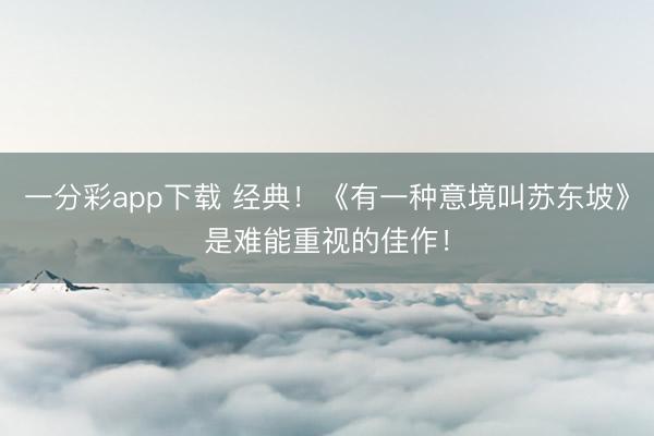 一分彩app下載 經(jīng)典！《有一種意境叫蘇東坡》是難能重視的佳作！