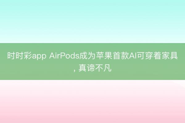 時時彩app AirPods成為蘋果首款AI可穿著家具, 真諦不凡