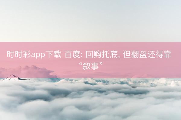 時時彩app下載 百度: 回購托底， 但翻盤還得靠 “敘事”