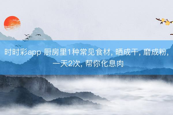 時時彩app 廚房里1種常見食材， 曬成干， 磨成粉， 一天2次， 幫你化息肉