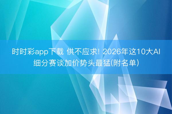 時時彩app下載 供不應(yīng)求! 2026年這10大AI細(xì)分賽談加價勢頭最猛(附名單)