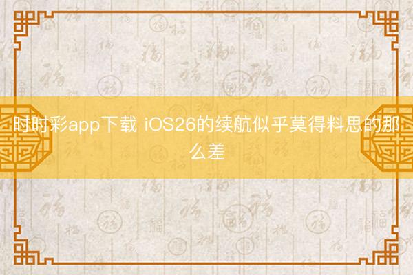時時彩app下載 iOS26的續(xù)航似乎莫得料思的那么差