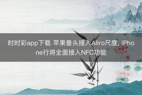 時時彩app下載 蘋果垂頭接入Aliro尺度， iPhone行將全面接入NFC功能