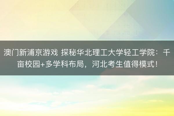 澳門新浦京游戲 探秘華北理工大學輕工學院：千畝校園+多學科布局，河北考生值得模式！