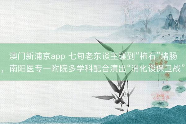 澳門新浦京app 七旬老東談主碰到“柿石”堵腸，南陽醫專一附院多學科配合演出“消化談保衛戰”