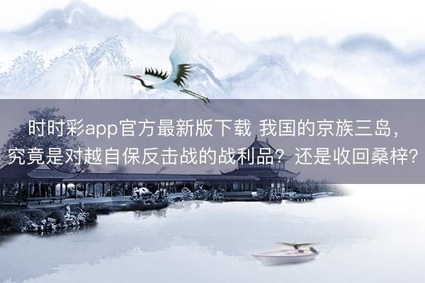 時(shí)時(shí)彩app官方最新版下載 我國(guó)的京族三島，究竟是對(duì)越自保反擊戰(zhàn)的戰(zhàn)利品？還是收回桑梓？