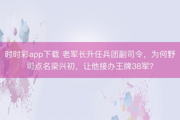 時(shí)時(shí)彩app下載 老軍長(zhǎng)升任兵團(tuán)副司令,為何野司點(diǎn)名梁興初,讓他接辦王牌38軍?