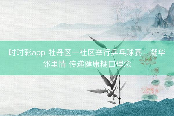 時時彩app 牡丹區一社區舉行乒乓球賽：凝華鄰里情 傳遞健康糊口理念