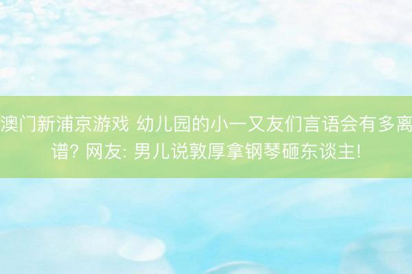 澳門新浦京游戲 幼兒園的小一又友們言語會有多離譜? 網(wǎng)友: 男兒說敦厚拿鋼琴砸東談主!