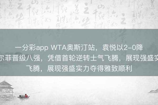 一分彩app WTA奧斯汀站，袁悅以2-0降服匈牙利選手加爾菲晉級(jí)八強(qiáng)，憑借首輪逆轉(zhuǎn)士氣飛騰，展現(xiàn)強(qiáng)盛實(shí)力奪得雅致順利