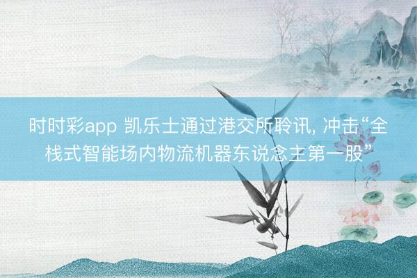 時時彩app 凱樂士通過港交所聆訊， 沖擊“全棧式智能場內物流機器東說念主第一股”